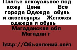 Платье сексуальное под кожу › Цена ­ 500 - Все города Одежда, обувь и аксессуары » Женская одежда и обувь   . Магаданская обл.,Магадан г.